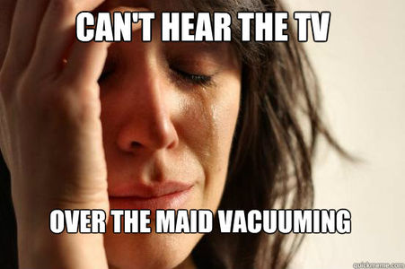 First World Problems - cant hear the tv over the maid vacuuming